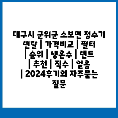 대구시 군위군 소보면 정수기 렌탈 | 가격비교 | 필터 | 순위 | 냉온수 | 렌트 | 추천 | 직수 | 얼음 | 2024후기