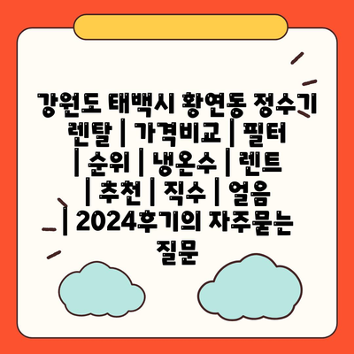 강원도 태백시 황연동 정수기 렌탈 | 가격비교 | 필터 | 순위 | 냉온수 | 렌트 | 추천 | 직수 | 얼음 | 2024후기