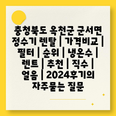 충청북도 옥천군 군서면 정수기 렌탈 | 가격비교 | 필터 | 순위 | 냉온수 | 렌트 | 추천 | 직수 | 얼음 | 2024후기