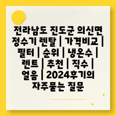 전라남도 진도군 의신면 정수기 렌탈 | 가격비교 | 필터 | 순위 | 냉온수 | 렌트 | 추천 | 직수 | 얼음 | 2024후기