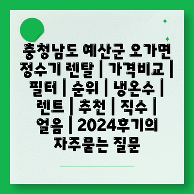 충청남도 예산군 오가면 정수기 렌탈 | 가격비교 | 필터 | 순위 | 냉온수 | 렌트 | 추천 | 직수 | 얼음 | 2024후기