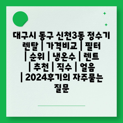 대구시 동구 신천3동 정수기 렌탈 | 가격비교 | 필터 | 순위 | 냉온수 | 렌트 | 추천 | 직수 | 얼음 | 2024후기