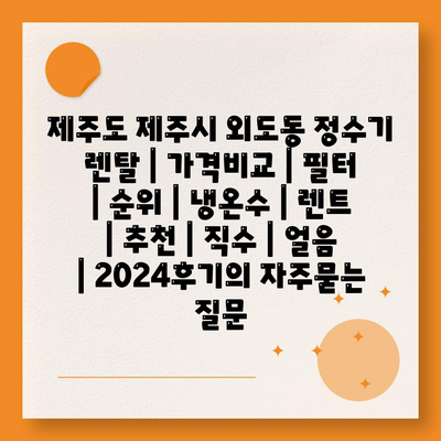 제주도 제주시 외도동 정수기 렌탈 | 가격비교 | 필터 | 순위 | 냉온수 | 렌트 | 추천 | 직수 | 얼음 | 2024후기