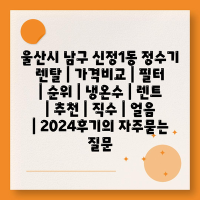 울산시 남구 신정1동 정수기 렌탈 | 가격비교 | 필터 | 순위 | 냉온수 | 렌트 | 추천 | 직수 | 얼음 | 2024후기