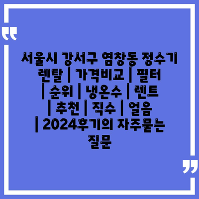 서울시 강서구 염창동 정수기 렌탈 | 가격비교 | 필터 | 순위 | 냉온수 | 렌트 | 추천 | 직수 | 얼음 | 2024후기