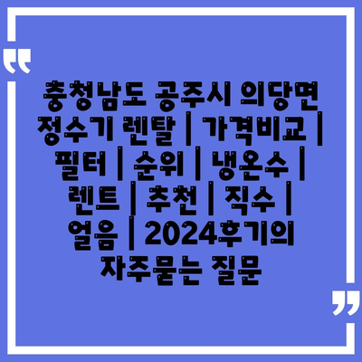 충청남도 공주시 의당면 정수기 렌탈 | 가격비교 | 필터 | 순위 | 냉온수 | 렌트 | 추천 | 직수 | 얼음 | 2024후기