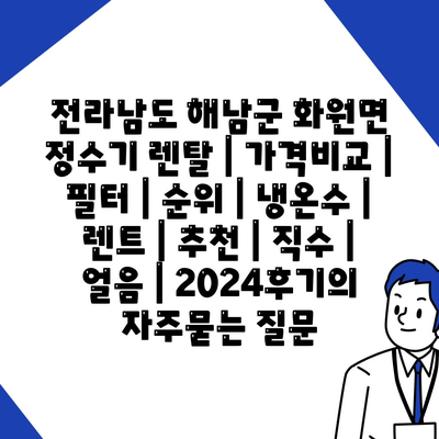 전라남도 해남군 화원면 정수기 렌탈 | 가격비교 | 필터 | 순위 | 냉온수 | 렌트 | 추천 | 직수 | 얼음 | 2024후기