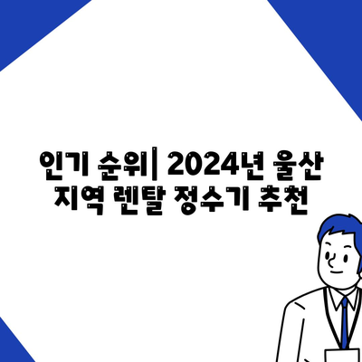 울산시 남구 야음장생포동 정수기 렌탈 | 가격비교 | 필터 | 순위 | 냉온수 | 렌트 | 추천 | 직수 | 얼음 | 2024후기