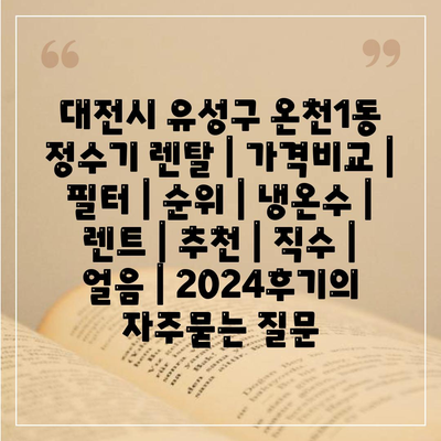 대전시 유성구 온천1동 정수기 렌탈 | 가격비교 | 필터 | 순위 | 냉온수 | 렌트 | 추천 | 직수 | 얼음 | 2024후기