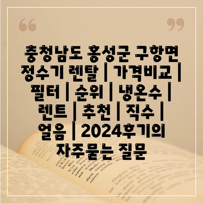 충청남도 홍성군 구항면 정수기 렌탈 | 가격비교 | 필터 | 순위 | 냉온수 | 렌트 | 추천 | 직수 | 얼음 | 2024후기