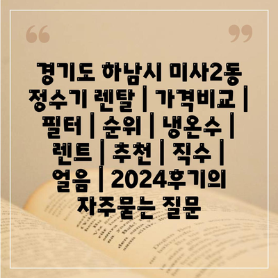 경기도 하남시 미사2동 정수기 렌탈 | 가격비교 | 필터 | 순위 | 냉온수 | 렌트 | 추천 | 직수 | 얼음 | 2024후기