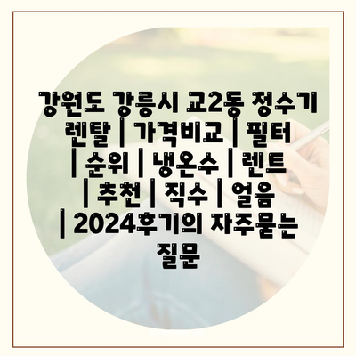 강원도 강릉시 교2동 정수기 렌탈 | 가격비교 | 필터 | 순위 | 냉온수 | 렌트 | 추천 | 직수 | 얼음 | 2024후기