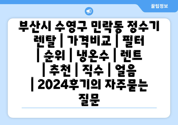 부산시 수영구 민락동 정수기 렌탈 | 가격비교 | 필터 | 순위 | 냉온수 | 렌트 | 추천 | 직수 | 얼음 | 2024후기