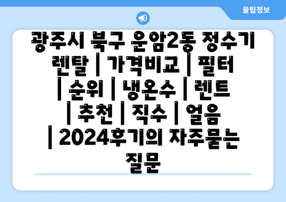 광주시 북구 운암2동 정수기 렌탈 | 가격비교 | 필터 | 순위 | 냉온수 | 렌트 | 추천 | 직수 | 얼음 | 2024후기