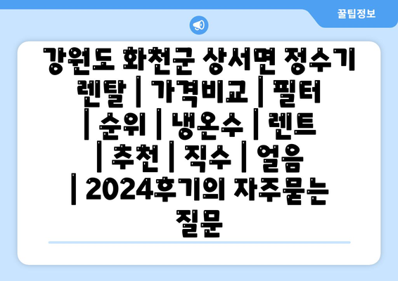 강원도 화천군 상서면 정수기 렌탈 | 가격비교 | 필터 | 순위 | 냉온수 | 렌트 | 추천 | 직수 | 얼음 | 2024후기