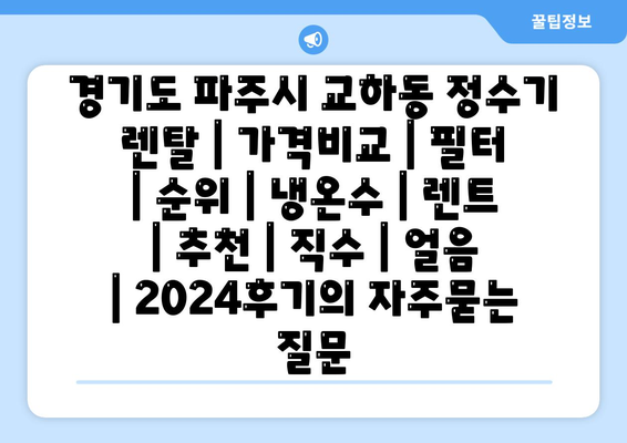 경기도 파주시 교하동 정수기 렌탈 | 가격비교 | 필터 | 순위 | 냉온수 | 렌트 | 추천 | 직수 | 얼음 | 2024후기