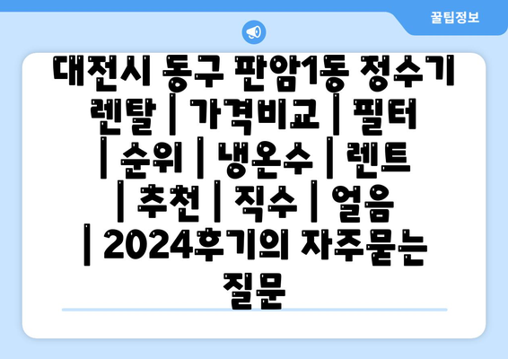 대전시 동구 판암1동 정수기 렌탈 | 가격비교 | 필터 | 순위 | 냉온수 | 렌트 | 추천 | 직수 | 얼음 | 2024후기