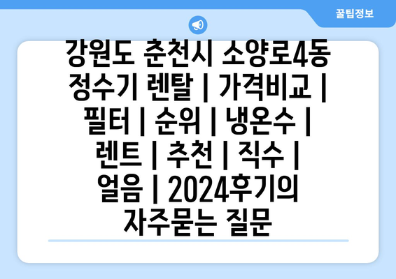 강원도 춘천시 소양로4동 정수기 렌탈 | 가격비교 | 필터 | 순위 | 냉온수 | 렌트 | 추천 | 직수 | 얼음 | 2024후기