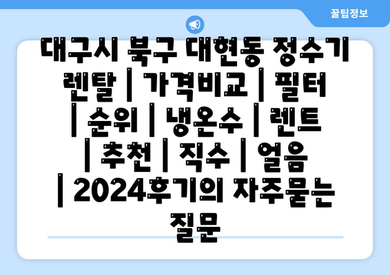 대구시 북구 대현동 정수기 렌탈 | 가격비교 | 필터 | 순위 | 냉온수 | 렌트 | 추천 | 직수 | 얼음 | 2024후기