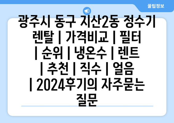 광주시 동구 지산2동 정수기 렌탈 | 가격비교 | 필터 | 순위 | 냉온수 | 렌트 | 추천 | 직수 | 얼음 | 2024후기