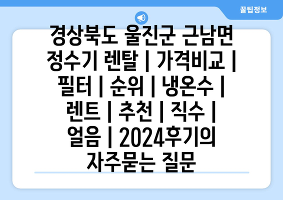 경상북도 울진군 근남면 정수기 렌탈 | 가격비교 | 필터 | 순위 | 냉온수 | 렌트 | 추천 | 직수 | 얼음 | 2024후기