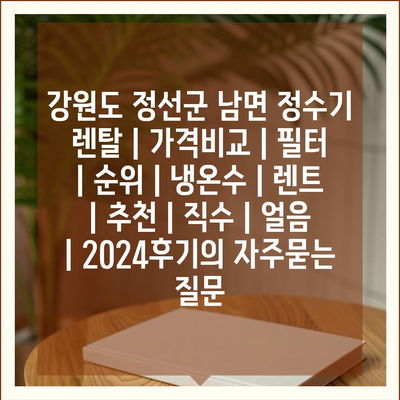 강원도 정선군 남면 정수기 렌탈 | 가격비교 | 필터 | 순위 | 냉온수 | 렌트 | 추천 | 직수 | 얼음 | 2024후기