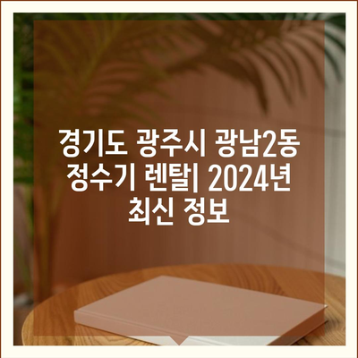 경기도 광주시 광남2동 정수기 렌탈 | 가격비교 | 필터 | 순위 | 냉온수 | 렌트 | 추천 | 직수 | 얼음 | 2024후기