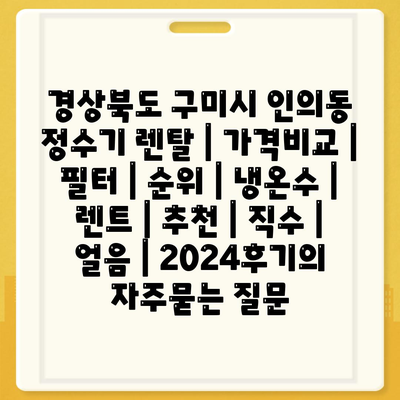 경상북도 구미시 인의동 정수기 렌탈 | 가격비교 | 필터 | 순위 | 냉온수 | 렌트 | 추천 | 직수 | 얼음 | 2024후기