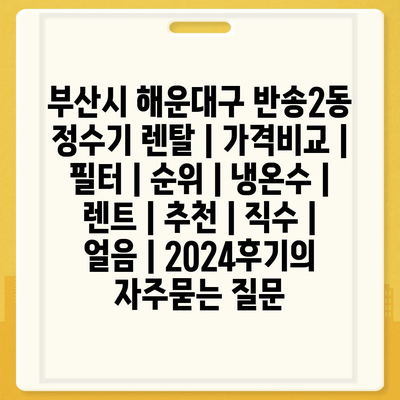 부산시 해운대구 반송2동 정수기 렌탈 | 가격비교 | 필터 | 순위 | 냉온수 | 렌트 | 추천 | 직수 | 얼음 | 2024후기