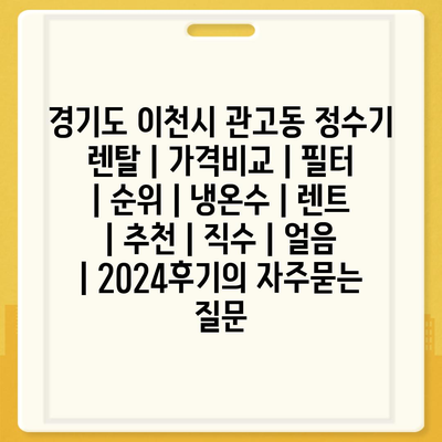 경기도 이천시 관고동 정수기 렌탈 | 가격비교 | 필터 | 순위 | 냉온수 | 렌트 | 추천 | 직수 | 얼음 | 2024후기