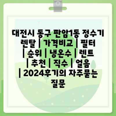 대전시 동구 판암1동 정수기 렌탈 | 가격비교 | 필터 | 순위 | 냉온수 | 렌트 | 추천 | 직수 | 얼음 | 2024후기