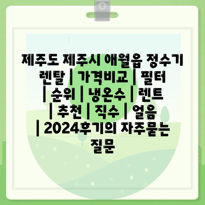 제주도 제주시 애월읍 정수기 렌탈 | 가격비교 | 필터 | 순위 | 냉온수 | 렌트 | 추천 | 직수 | 얼음 | 2024후기