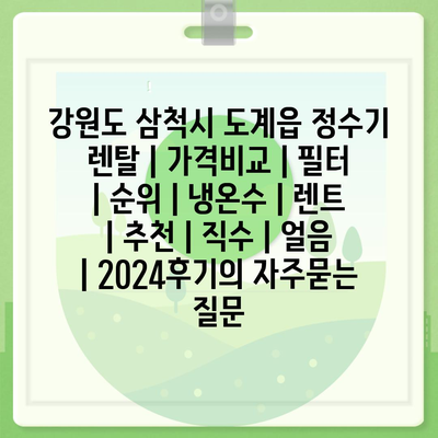 강원도 삼척시 도계읍 정수기 렌탈 | 가격비교 | 필터 | 순위 | 냉온수 | 렌트 | 추천 | 직수 | 얼음 | 2024후기