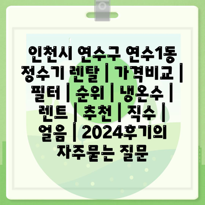 인천시 연수구 연수1동 정수기 렌탈 | 가격비교 | 필터 | 순위 | 냉온수 | 렌트 | 추천 | 직수 | 얼음 | 2024후기