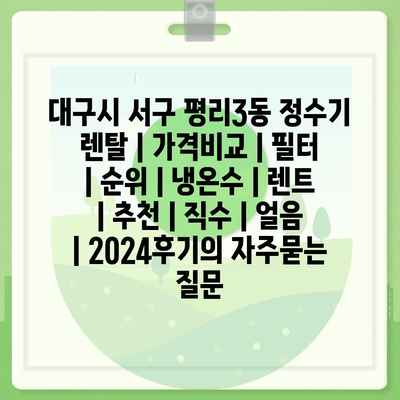 대구시 서구 평리3동 정수기 렌탈 | 가격비교 | 필터 | 순위 | 냉온수 | 렌트 | 추천 | 직수 | 얼음 | 2024후기