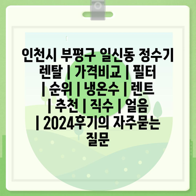 인천시 부평구 일신동 정수기 렌탈 | 가격비교 | 필터 | 순위 | 냉온수 | 렌트 | 추천 | 직수 | 얼음 | 2024후기