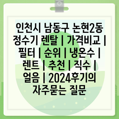 인천시 남동구 논현2동 정수기 렌탈 | 가격비교 | 필터 | 순위 | 냉온수 | 렌트 | 추천 | 직수 | 얼음 | 2024후기