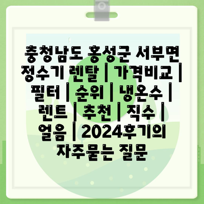 충청남도 홍성군 서부면 정수기 렌탈 | 가격비교 | 필터 | 순위 | 냉온수 | 렌트 | 추천 | 직수 | 얼음 | 2024후기