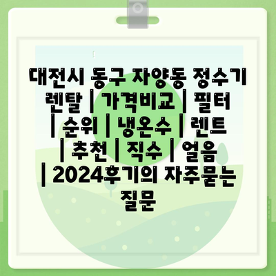 대전시 동구 자양동 정수기 렌탈 | 가격비교 | 필터 | 순위 | 냉온수 | 렌트 | 추천 | 직수 | 얼음 | 2024후기