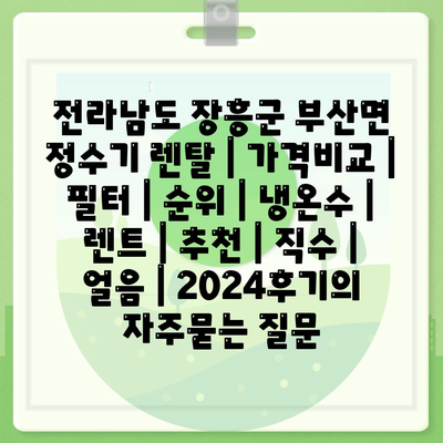 전라남도 장흥군 부산면 정수기 렌탈 | 가격비교 | 필터 | 순위 | 냉온수 | 렌트 | 추천 | 직수 | 얼음 | 2024후기