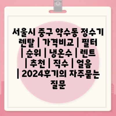 서울시 중구 약수동 정수기 렌탈 | 가격비교 | 필터 | 순위 | 냉온수 | 렌트 | 추천 | 직수 | 얼음 | 2024후기