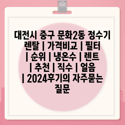 대전시 중구 문화2동 정수기 렌탈 | 가격비교 | 필터 | 순위 | 냉온수 | 렌트 | 추천 | 직수 | 얼음 | 2024후기