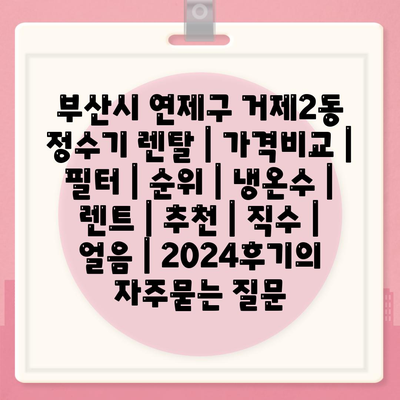 부산시 연제구 거제2동 정수기 렌탈 | 가격비교 | 필터 | 순위 | 냉온수 | 렌트 | 추천 | 직수 | 얼음 | 2024후기