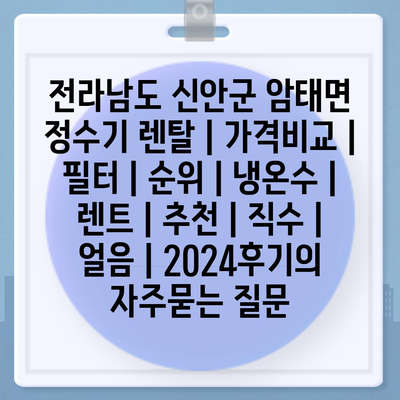 전라남도 신안군 암태면 정수기 렌탈 | 가격비교 | 필터 | 순위 | 냉온수 | 렌트 | 추천 | 직수 | 얼음 | 2024후기