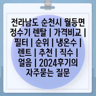 전라남도 순천시 월등면 정수기 렌탈 | 가격비교 | 필터 | 순위 | 냉온수 | 렌트 | 추천 | 직수 | 얼음 | 2024후기