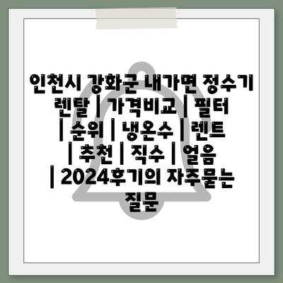 인천시 강화군 내가면 정수기 렌탈 | 가격비교 | 필터 | 순위 | 냉온수 | 렌트 | 추천 | 직수 | 얼음 | 2024후기