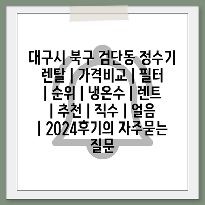 대구시 북구 검단동 정수기 렌탈 | 가격비교 | 필터 | 순위 | 냉온수 | 렌트 | 추천 | 직수 | 얼음 | 2024후기