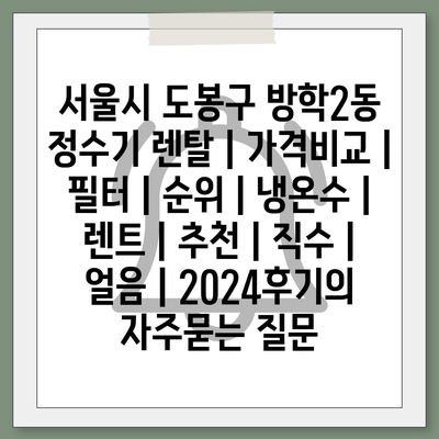 서울시 도봉구 방학2동 정수기 렌탈 | 가격비교 | 필터 | 순위 | 냉온수 | 렌트 | 추천 | 직수 | 얼음 | 2024후기