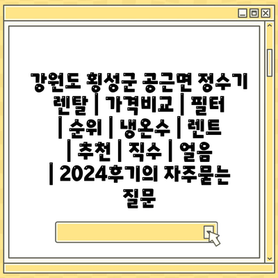 강원도 횡성군 공근면 정수기 렌탈 | 가격비교 | 필터 | 순위 | 냉온수 | 렌트 | 추천 | 직수 | 얼음 | 2024후기