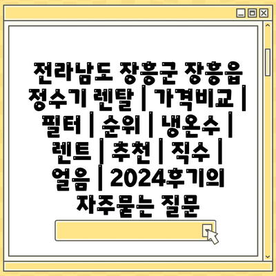 전라남도 장흥군 장흥읍 정수기 렌탈 | 가격비교 | 필터 | 순위 | 냉온수 | 렌트 | 추천 | 직수 | 얼음 | 2024후기